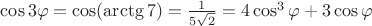 $\cos 3\varphi = \cos (\arctg 7)=\frac{1}{5\sqrt 2} = 4 \cos^3 \varphi + 3 \cos \varphi$