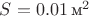 $S = 0.01 \,\text м^2$