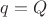 $q = Q$