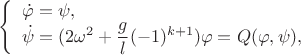 $ \left\{ \begin{array}{l} \dot \varphi=\psi,\\ \dot \psi=(2\omega^2 +\dfrac{g}{l}(-1)^{k+1})\varphi=Q(\varphi,\psi), \end{array} \right. $