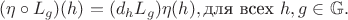 $$(\eta \circ L_{g})(h) = (d_{h}L_{g}) \eta(h), \text{для всех } h, g \in \mathbb{G}.$$