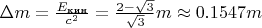 $\Delta m=\frac{E_{\text{кин}}}{c^2}=\frac{2-\sqrt{3}}{\sqrt{3}}m\approx 0.1547m$