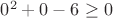 $0^2+0-6 \ge 0$