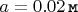 $a= 0.02\,\mbox {{\tt м}}$