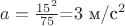 $a=\frac{15^2}{75}$=$3$ м/с^2