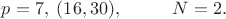 $p=7,\;(16,30),\;\;\;\;\;\;\;\;\;\;N=2.$