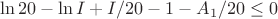 $$ \ln{20} -\ln I + I/20 -1 -A_1/20 \le 0$$