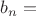 $b_n=$ $b_n=$