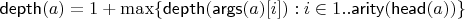 $\mathsf{depth}(a) = 1+\max\{\mathsf{depth}(\mathsf{args}(a)[ i ]) : i\in1..\mathsf{arity}(\mathsf{head}(a))\}$