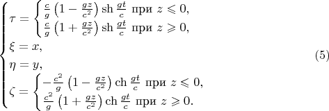 $$\begin{cases}\tau=\begin{cases}\frac cg\left(1-\frac{gz}{c^2}\right)\sh\frac{gt}c\text{ при }z\leqslant 0,\\ \frac cg\left(1+\frac{gz}{c^2}\right)\sh\frac{gt}c\text{ при }z\geqslant 0,\end{cases}\\ \xi=x,\\ \eta=y,\\ \zeta=\begin{cases}-\frac{c^2}g\left(1-\frac{gz}{c^2}\right)\ch\frac{gt}c\text{ при }z\leqslant 0,\\ \frac{c^2}g\left(1+\frac{gz}{c^2}\right)\ch\frac{gt}c\text{ при }z\geqslant 0.\end{cases}\end{cases}\eqno{(5)}$$