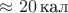 $\approx20\,\text{кал}$