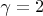 $\gamma=2$