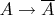 $A \to \overline{A}$