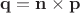 $\mathbf{q}=\mathbf{n}\times \mathbf{p}$ $\mathbf{q}=\mathbf{n}\times \mathbf{p}$