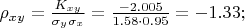 $% MathType!MTEF!2!1!+-
% feaafiart1ev1aaatCvAUfeBSjuyZL2yd9gzLbvyNv2CaerbuLwBLn
% hiov2DGi1BTfMBaeXatLxBI9gBaerbd9wDYLwzYbItLDharqqtubsr
% 4rNCHbGeaGqiVu0Je9sqqrpepC0xbbL8F4rqqrFfpeea0xe9Lq-Jc9
% vqaqpepm0xbba9pwe9Q8fs0-yqaqpepae9pg0FirpepeKkFr0xfr-x
% fr-xb9adbaqaaeGaciGaaiaabeqaamaabaabaaGcbaGaeqyWdi3aaS
% baaSqaaiaadIhacaWG5baabeaakiabg2da9maalaaabaGaam4samaa
% BaaaleaacaWG4bGaamyEaaqabaaakeaacqaHdpWCdaWgaaWcbaGaam
% yEaaqabaGccqaHdpWCdaWgaaWcbaGaamiEaaqabaaaaOGaeyypa0Za
% aSaaaeaacqGHsislcaaIYaGaaiOlaiaaicdacaaIWaGaaGynaaqaai
% aaigdacaGGUaGaaGynaiaaiIdacqGHflY1caaIWaGaaiOlaiaaiMda
% caaI1aaaaiabg2da9iabgkHiTiaaigdacaGGUaGaaG4maiaaiodaca
% GG7aaaaa!5745!
\[
\rho _{xy}  = \frac{{K_{xy} }}{{\sigma _y \sigma _x }} = \frac{{ - 2.005}}{{1.58 \cdot 0.95}} =  - 1.33;
\]
$