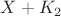 $X+K_{2}$