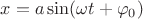 $x=a \sin(\omega t+ \varphi_0)$ $x=a \sin(\omega t+ \varphi_0)$