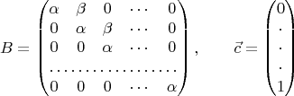 $$B=\left(\begin{matrix}\alpha&\beta&0&\cdots&0\\
0&\alpha&\beta&\cdots&0\\
0&0&\alpha&\cdots&0\\
\hdotsfor{5}\\
0&0&0&\cdots&\alpha\end{matrix}\right),\qquad\vec c=\left(\begin{matrix}0\\
\cdot\\
\cdot\\
\cdot\\
1\end{matrix}\right)$$