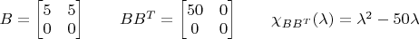 $B=\begin{bmatrix}5&5\\0&0\end{bmatrix}\quad\quad BB^T=\begin{bmatrix}50&0\\0&0\end{bmatrix}\quad\quad\chi_{BB^T}(\lambda)=\lambda^2-50\lambda$