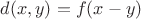 $d(x,y)=f(x-y)$ $d(x,y)=f(x-y)$