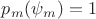 $p_m(\psi_m) = 1$