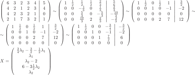 $\[\begin{gathered}
  \left( {\left. {\begin{array}{*{20}{c}}
  6&3&2&3&4 \\ 
  4&2&1&2&3 \\ 
  4&2&3&2&1 \\ 
  2&1&7&3&2 
\end{array}} \right|\begin{array}{*{20}{c}}
  5 \\ 
  4 \\ 
  0 \\ 
  1 
\end{array}} \right) \sim \left( {\left. {\begin{array}{*{20}{c}}
  1&{\tfrac{1}{2}}&{\tfrac{1}{2}}&{\tfrac{1}{2}}&{\tfrac{2}{3}} \\ 
  0&0&{ - \tfrac{1}{3}}&0&{\tfrac{1}{3}} \\ 
  0&0&{\tfrac{5}{3}}&0&{ - \tfrac{5}{3}} \\ 
  0&0&{\tfrac{{19}}{3}}&2&{\tfrac{2}{3}} 
\end{array}} \right|\begin{array}{*{20}{c}}
  {\tfrac{5}{6}} \\ 
  {\tfrac{2}{3}} \\ 
  { - \tfrac{{10}}{3}} \\ 
  { - \tfrac{2}{3}} 
\end{array}} \right) \sim \left( {\left. {\begin{array}{*{20}{c}}
  1&{\tfrac{1}{2}}&0&{\tfrac{1}{2}}&1 \\ 
  0&0&1&0&{ - 1} \\ 
  0&0&0&0&0 \\ 
  0&0&0&2&7 
\end{array}} \right|\begin{array}{*{20}{c}}
  {\tfrac{3}{2}} \\ 
  { - 2} \\ 
  0 \\ 
  {12} 
\end{array}} \right) \sim  \hfill \\
   \sim \left( {\left. {\begin{array}{*{20}{c}}
  1&{\tfrac{1}{2}}&0&{\tfrac{1}{2}}&1 \\ 
  0&0&1&0&{ - 1} \\ 
  0&0&0&2&7 \\ 
  0&0&0&0&0 
\end{array}} \right|\begin{array}{*{20}{c}}
  {\tfrac{3}{2}} \\ 
  { - 2} \\ 
  {12} \\ 
  0 
\end{array}} \right) \sim \left( {\left. {\begin{array}{*{20}{c}}
  1&{\tfrac{1}{2}}&0&0&{ - \tfrac{3}{4}} \\ 
  0&0&1&0&{ - 1} \\ 
  0&0&0&1&{\tfrac{7}{2}} \\ 
  0&0&0&0&0 
\end{array}} \right|\begin{array}{*{20}{c}}
  { - \tfrac{3}{2}} \\ 
  { - 2} \\ 
  6 \\ 
  0 
\end{array}} \right) \hfill \\
  X = \left( {\begin{array}{*{20}{c}}
  {\tfrac{3}{4}{\lambda _2} - \tfrac{3}{2} - \tfrac{1}{2}{\lambda _1}} \\ 
  {{\lambda _1}} \\ 
  {{\lambda _2} - 2} \\ 
  {6 - 3\tfrac{1}{2}{\lambda _2}} \\ 
  {{\lambda _2}} 
\end{array}} \right) \hfill \\ 
\end{gathered} \]$