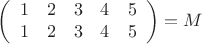 $$\left( \begin{array}{ccccc}
1 & 2 & 3 & 4 & 5 \\
1 & 2 & 3 & 4 & 5 \\
\end{array} \right) = M$$