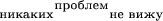 $_{\text{никаких}}{}^{\text{проблем}}{}_\text{не вижу}}$