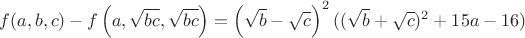 $f(a,b,c)-f\left(a,\sqrt{bc},\sqrt{bc}\right)=\left(\sqrt b-\sqrt c\right)^2((\sqrt b+\sqrt c)^2+15a-16)$
