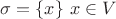 $\sigma=\{x\} \ x \in V$