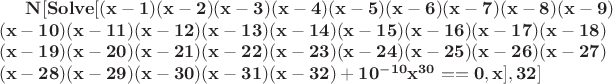 $\mathbf{N[Solve[(x-1)(x-2)(x-3)(x-4)(x-5)(x-6)(x-7)(x-8)(x-9)}\\ \mathbf{(x-10)(x-11)(x-12)(x-13)(x-14)(x-15)(x-16)(x-17)(x-18)}\\ \mathbf{(x-19)(x-20)(x-21)(x-22)(x-23)(x-24)(x - 25)(x-26)(x-27)}\\ \mathbf{(x-28)(x-29)(x-30)(x-31)(x-32)+10^{-10}x^{30}==0,x],32]}$
