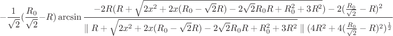 $$-\frac{1}{\sqrt{2}}(\frac{R_{0}}{\sqrt{2}}-R)\arcsin\frac{-2R(R+\sqrt{2x^2+2x(R_{0}-\sqrt{2}R)-2\sqrt{2}R_{0}R+R_{0}^2+3R^2})-2(\frac{R_{0}}{\sqrt{2}}-R)^2}{\parallel R+\sqrt{2x^2+2x(R_{0}-\sqrt{2}R)-2\sqrt{2}R_{0}R+R_{0}^2+3R^2}\parallel (4R^2+4(\frac{R_{0}}{\sqrt{2}}-R)^2)^\frac{1}{2}}$$