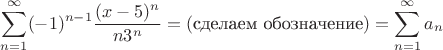 $$\sum\limits_{n=1}^{\infty}(-1)^{n-1}\frac{(x-5)^n}{n3^n}=(\text{сделаем обозначение})=\sum\limits_{n=1}^{\infty}a_n$$
