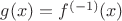 $g(x) = f^{(-1)}(x)$