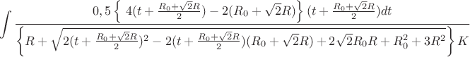 $$\int\limits_{}^{}\frac{0,5\left\lbrace \  4(t+\frac{R_{0}+\sqrt{2}R}{2})-2(R_{0}+\sqrt{2}R)\right\rbrace(t+\frac{R_{0}+\sqrt{2}R}{2})dt}{\left\lbrace R+\sqrt{2(t+\frac{R_{0}+\sqrt{2}R}{2})^2-2(t+\frac{R_{0}+\sqrt{2}R}{2})(R_{0}+\sqrt{2}R)+2\sqrt{2}R_{0}R+R_{0}^2+3R^2}\right\rbrace K}$$