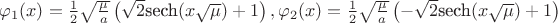 $\varphi_1(x)=\frac{1}{2}\sqrt{\frac{\mu}{a}}\left(\sqrt{2}\text{sech}(x\sqrt{\mu})+1\right), \varphi_2(x)=\frac{1}{2}\sqrt{\frac{\mu}{a}}\left(-\sqrt{2}\text{sech}(x\sqrt{\mu})+1\right)$