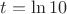 $t =\ln 10$