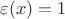 $\varepsilon(x) = 1$