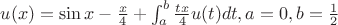 $u(x)=\sin x-\frac{x}{4}+\int_a^b \frac{tx}{4}u(t)dt,a=0, b=\frac{1}{2}$