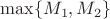 $\max\{M_1, M_2\}$