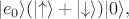 $$|e_0\rangle(\left|\uparrow \right\rangle +\left |\downarrow \right\rangle)|0\rangle, $$ $$|e_0\rangle(\left|\uparrow \right\rangle +\left |\downarrow \right\rangle)|0\rangle, $$