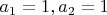 $a_1 = 1, a_2 = 1$