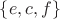 $\lbrace e, c, f\rbrace$