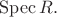 $\operatorname{Spec}R.$