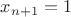 $x_{n+1}=1$