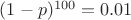 $(1-p)^{100}=0.01$