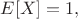 $E[X]=1,$