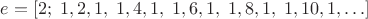 $e = [2; \;1, 2, 1, \;1, 4, 1, \;1, 6, 1, \;1, 8, 1, \;1, 10, 1, \ldots] \,$
