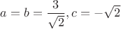 $a=b=\dfrac{3}{\sqrt 2},c=-\sqrt 2$