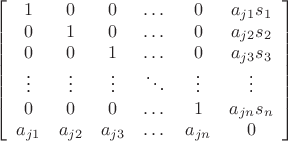 \[
\begin{gathered}
\left[ {\begin{array}{*{20}c}
   1 & 0 & 0 & \dots & 0 & {a_{j1}s_1}  \\
   0 & 1 & 0 & \dots & 0 & {a_{j2}s_2} \\
   0 & 0 & 1 & \dots & 0 & {a_{j3}s_3} \\
   \vdots & \vdots & \vdots & \ddots & \vdots & \vdots  \\
   0 & 0 & 0 & \dots & 1 & a_{jn}{s_n} \\
   {a_{j1}} & {a_{j2}} & {a_{j3}} & \dots & {a_{jn}} & 0  \\

\end{array} } \right] \\ 
\end{gathered} 
\]
